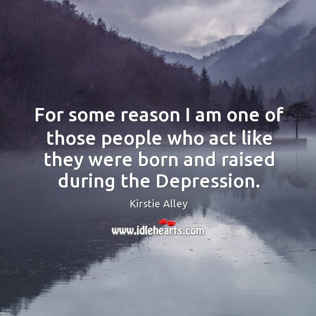 For some reason I am one of those people who act like they were born and raised during the depression. Kirstie Alley Picture Quote