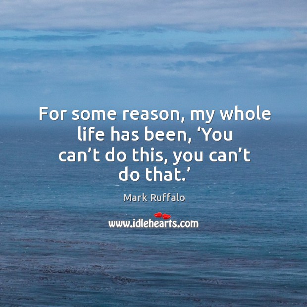For some reason, my whole life has been, ‘you can’t do this, you can’t do that.’ Mark Ruffalo Picture Quote