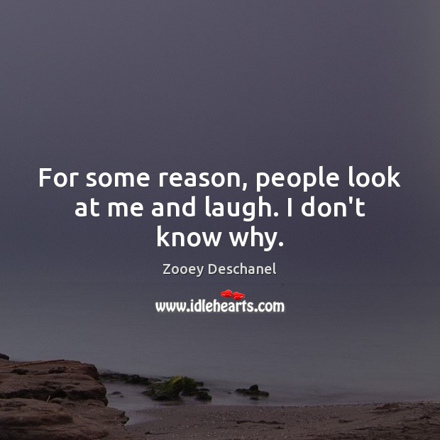 For some reason, people look at me and laugh. I don’t know why. Zooey Deschanel Picture Quote
