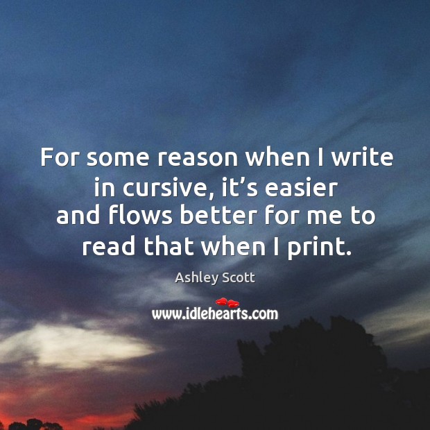 For some reason when I write in cursive, it’s easier and flows better for me to read that when I print. Ashley Scott Picture Quote