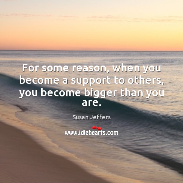 For some reason, when you become a support to others, you become bigger than you are. Susan Jeffers Picture Quote