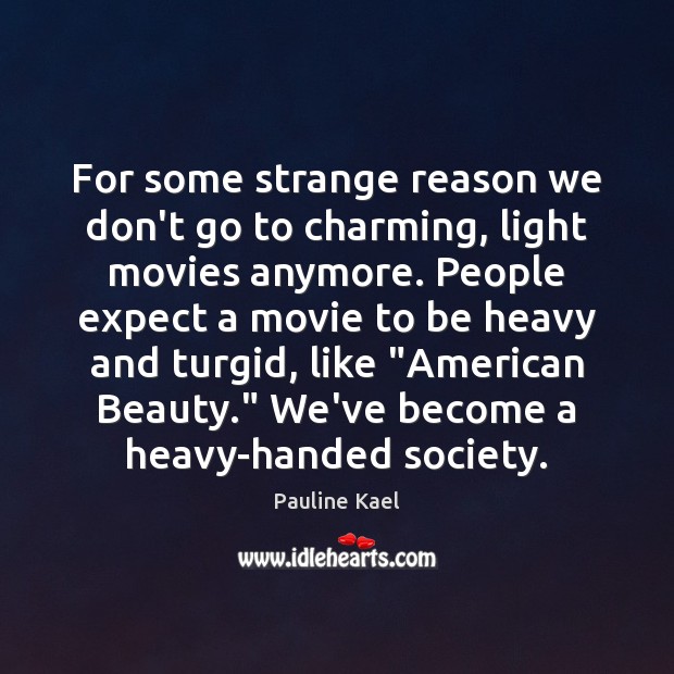 For some strange reason we don’t go to charming, light movies anymore. Pauline Kael Picture Quote