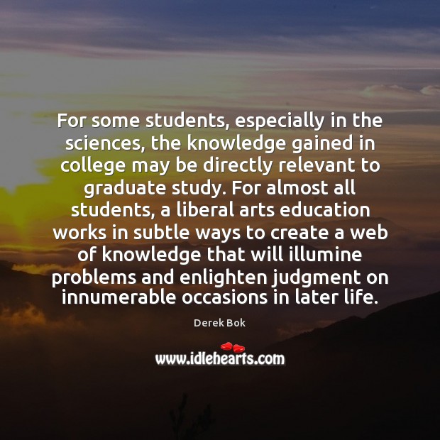 For some students, especially in the sciences, the knowledge gained in college Derek Bok Picture Quote