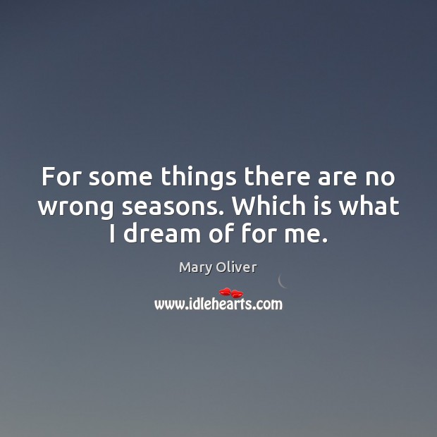 For some things there are no wrong seasons. Which is what I dream of for me. Mary Oliver Picture Quote