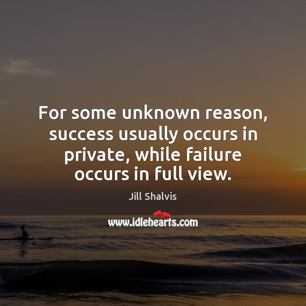 For some unknown reason, success usually occurs in private, while failure occurs Jill Shalvis Picture Quote