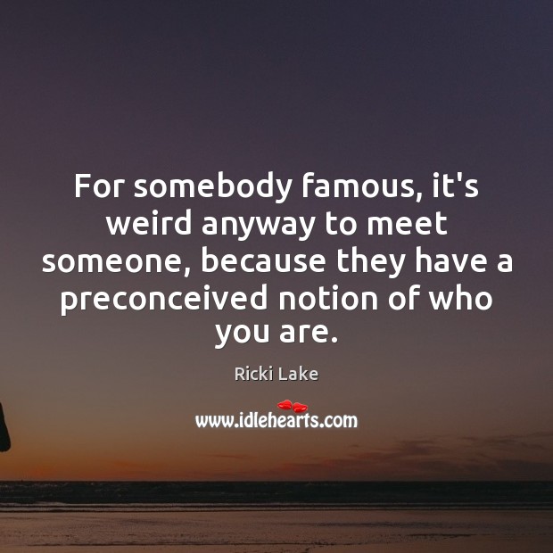 For somebody famous, it’s weird anyway to meet someone, because they have Image