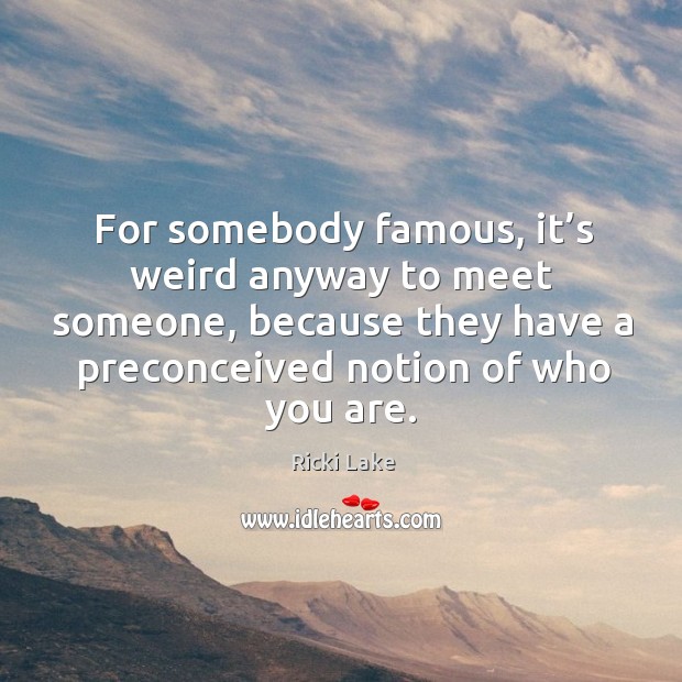 For somebody famous, it’s weird anyway to meet someone, because they have a preconceived notion of who you are. Ricki Lake Picture Quote
