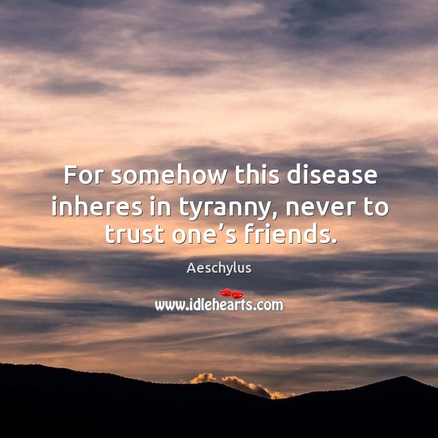For somehow this disease inheres in tyranny, never to trust one’s friends. Aeschylus Picture Quote