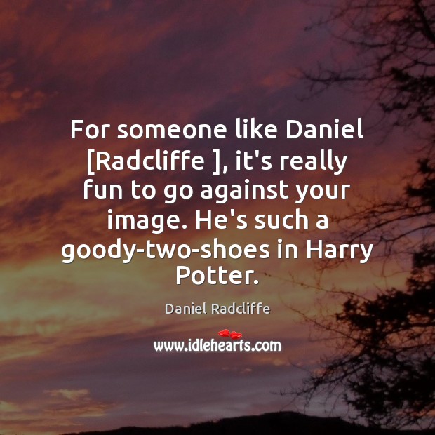 For someone like Daniel [Radcliffe ], it’s really fun to go against your Image