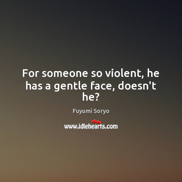 For someone so violent, he has a gentle face, doesn’t he? Fuyumi Soryo Picture Quote