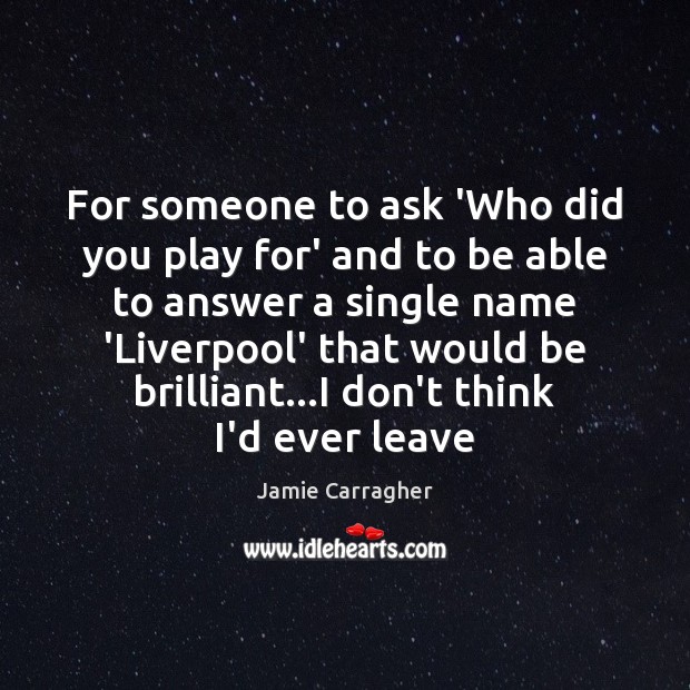 For someone to ask ‘Who did you play for’ and to be Jamie Carragher Picture Quote