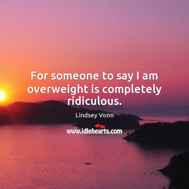 For someone to say I am overweight is completely ridiculous. Lindsey Vonn Picture Quote