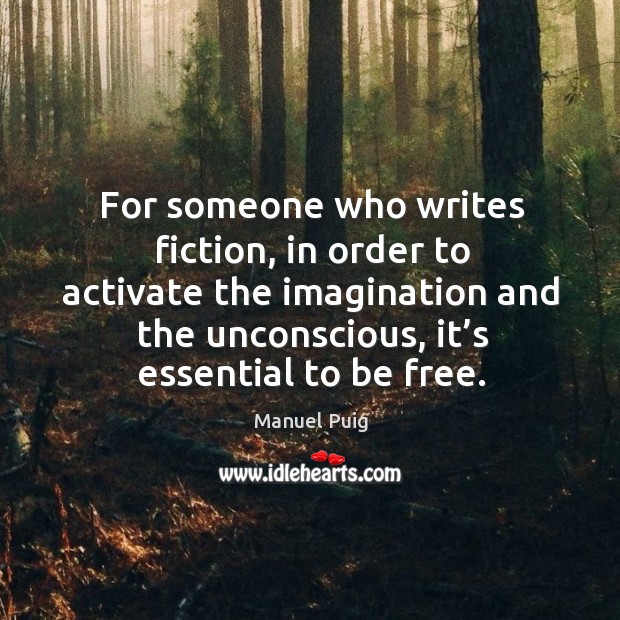 For someone who writes fiction, in order to activate the imagination and the unconscious, it’s essential to be free. Manuel Puig Picture Quote
