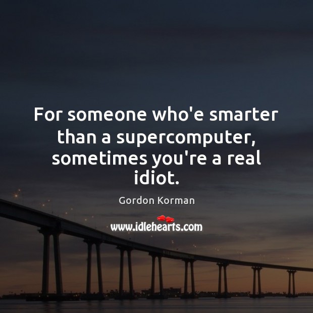 For someone who’e smarter than a supercomputer, sometimes you’re a real idiot. Gordon Korman Picture Quote