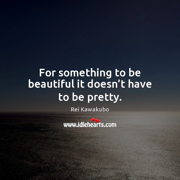 For something to be beautiful it doesn’t have to be pretty. Rei Kawakubo Picture Quote