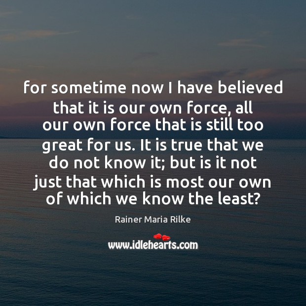For sometime now I have believed that it is our own force, Rainer Maria Rilke Picture Quote