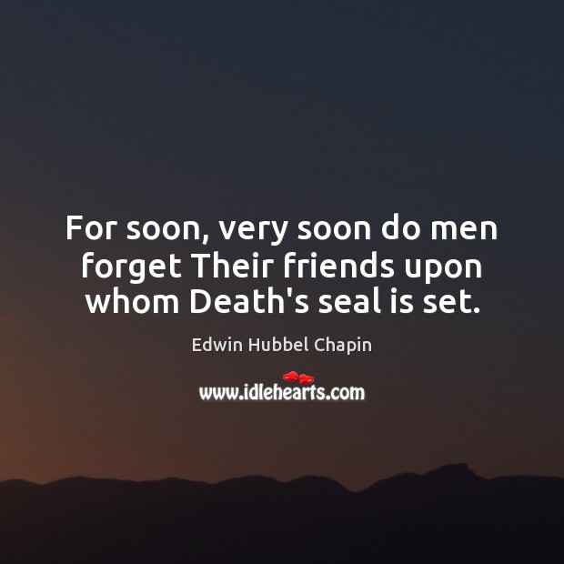 For soon, very soon do men forget Their friends upon whom Death’s seal is set. Edwin Hubbel Chapin Picture Quote