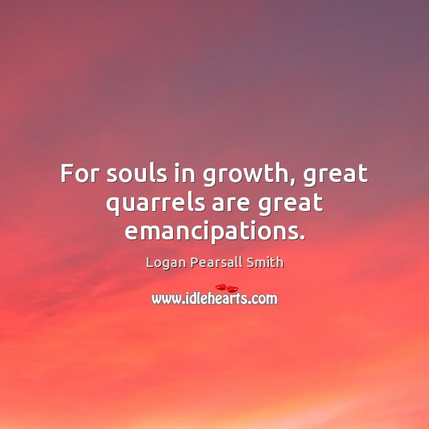 For souls in growth, great quarrels are great emancipations. 