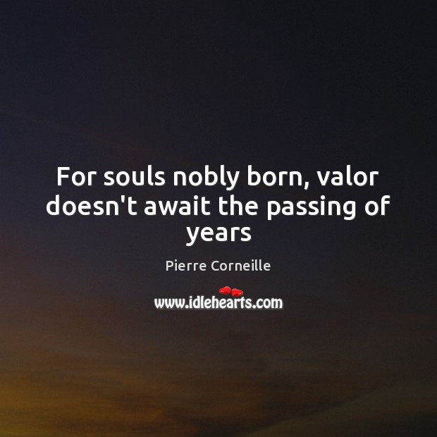 For souls nobly born, valor doesn’t await the passing of years Pierre Corneille Picture Quote