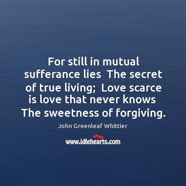 For still in mutual sufferance lies  The secret of true living;  Love John Greenleaf Whittier Picture Quote