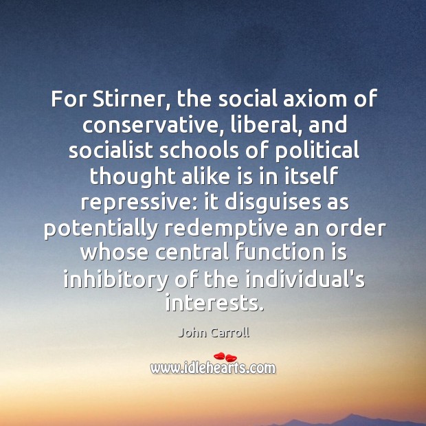 For Stirner, the social axiom of conservative, liberal, and socialist schools of John Carroll Picture Quote