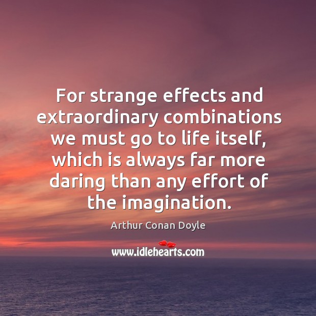 For strange effects and extraordinary combinations we must go to life itself Arthur Conan Doyle Picture Quote