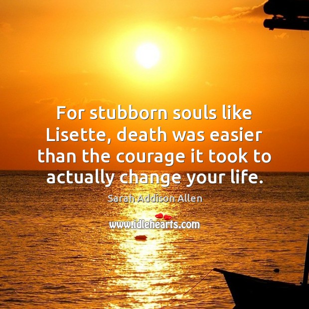 For stubborn souls like Lisette, death was easier than the courage it Sarah Addison Allen Picture Quote