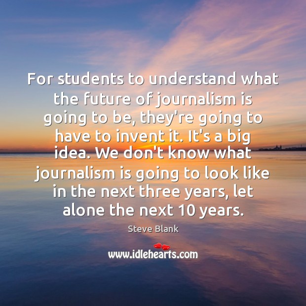 For students to understand what the future of journalism is going to Steve Blank Picture Quote