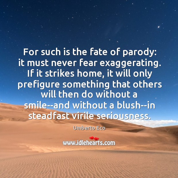 For such is the fate of parody: it must never fear exaggerating. Umberto Eco Picture Quote