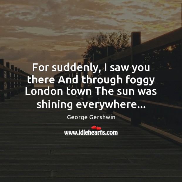 For suddenly, I saw you there And through foggy London town The George Gershwin Picture Quote