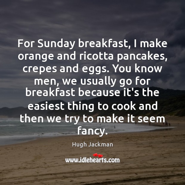 For Sunday breakfast, I make orange and ricotta pancakes, crepes and eggs. Hugh Jackman Picture Quote