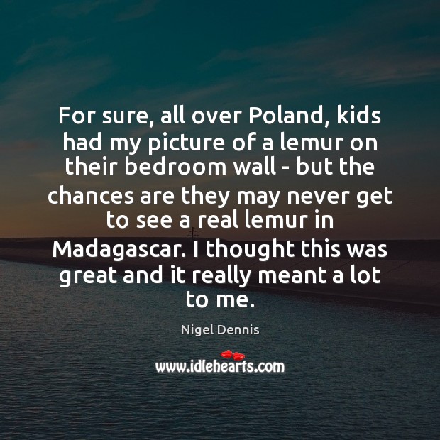 For sure, all over Poland, kids had my picture of a lemur Nigel Dennis Picture Quote