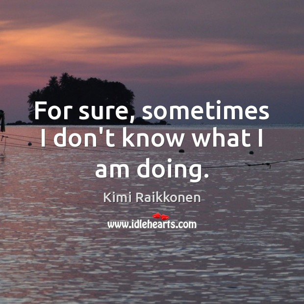 For sure, sometimes I don’t know what I am doing. Kimi Raikkonen Picture Quote