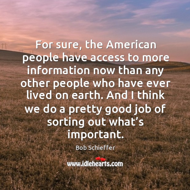 For sure, the american people have access to more information now than any other people who have ever lived on earth. Bob Schieffer Picture Quote