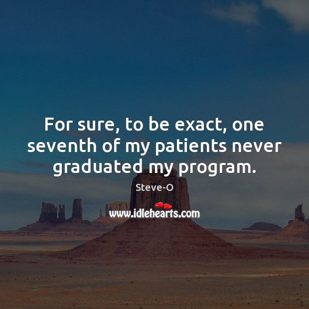 For sure, to be exact, one seventh of my patients never graduated my program. Steve-O Picture Quote
