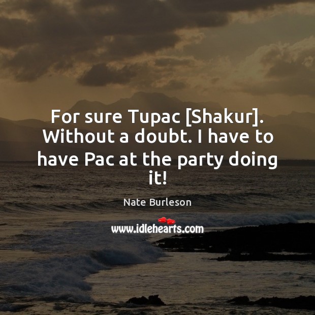 For sure Tupac [Shakur]. Without a doubt. I have to have Pac at the party doing it! Nate Burleson Picture Quote