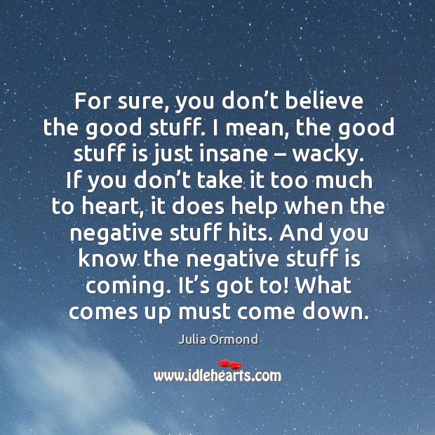 For sure, you don’t believe the good stuff. I mean, the good stuff is just insane – wacky. Julia Ormond Picture Quote