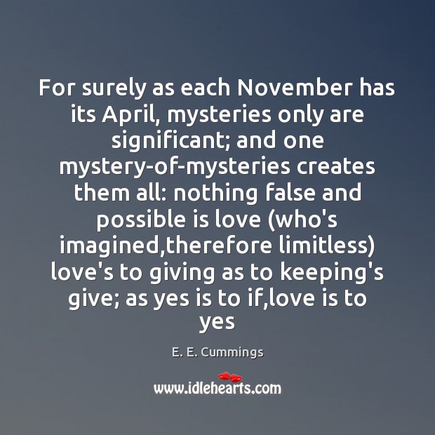 For surely as each November has its April, mysteries only are significant; E. E. Cummings Picture Quote