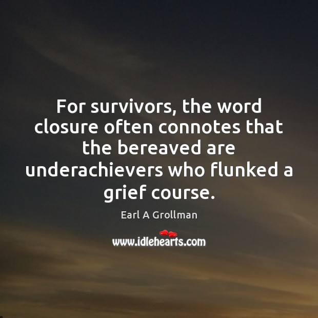 For survivors, the word closure often connotes that the bereaved are underachievers Earl A Grollman Picture Quote