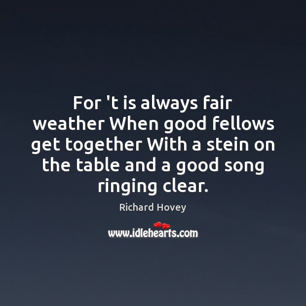 For ‘t is always fair weather When good fellows get together With Richard Hovey Picture Quote