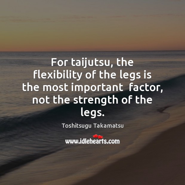 For taijutsu, the flexibility of the legs is the most important  factor, Toshitsugu Takamatsu Picture Quote