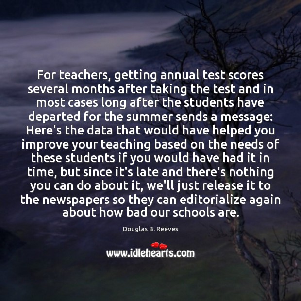 For teachers, getting annual test scores several months after taking the test Douglas B. Reeves Picture Quote