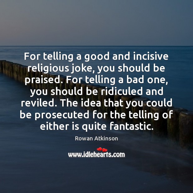 For telling a good and incisive religious joke, you should be praised. Rowan Atkinson Picture Quote