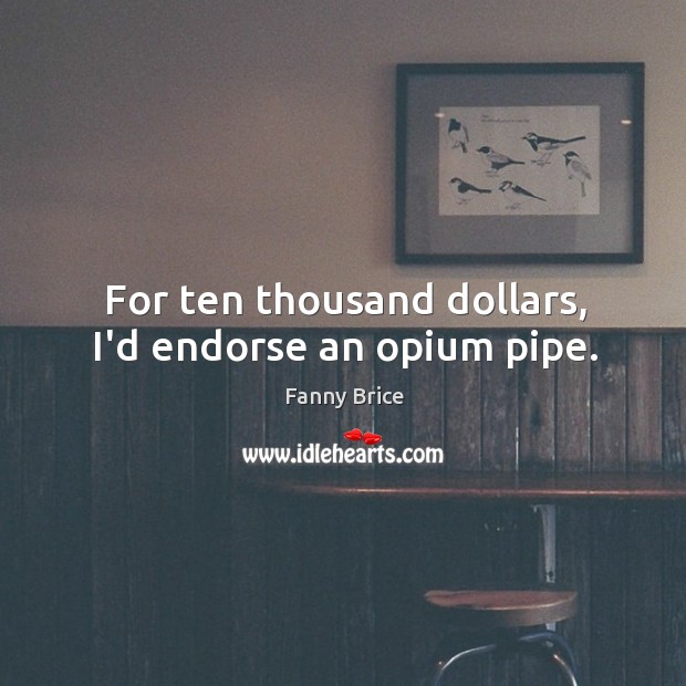 For ten thousand dollars, I’d endorse an opium pipe. Fanny Brice Picture Quote