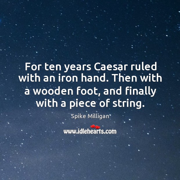 For ten years caesar ruled with an iron hand. Then with a wooden foot, and finally with a piece of string. Spike Milligan Picture Quote