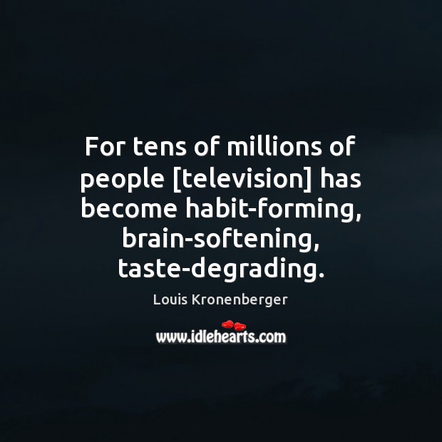 For tens of millions of people [television] has become habit-forming, brain-softening, taste-degrading. Image