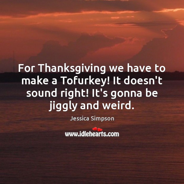For Thanksgiving we have to make a Tofurkey! It doesn’t sound right! Jessica Simpson Picture Quote