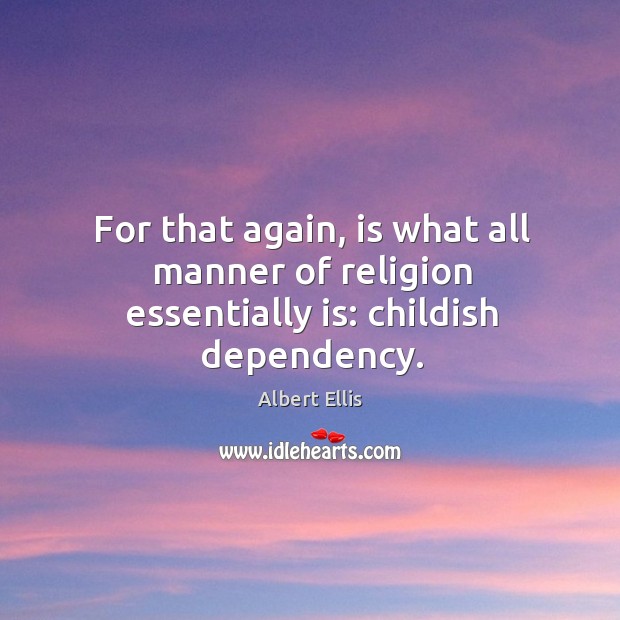 For that again, is what all manner of religion essentially is: childish dependency. Albert Ellis Picture Quote