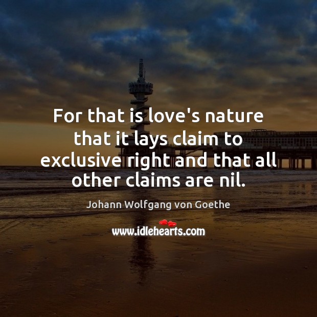 For that is love’s nature that it lays claim to exclusive right Johann Wolfgang von Goethe Picture Quote