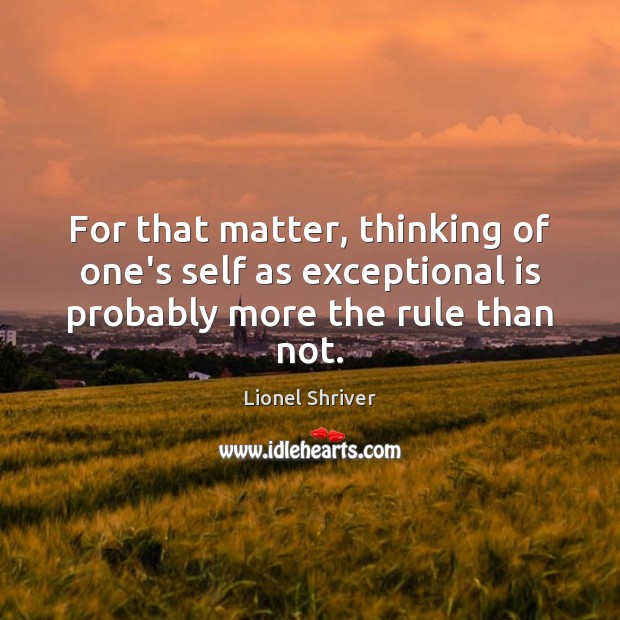 For that matter, thinking of one’s self as exceptional is probably more the rule than not. Lionel Shriver Picture Quote